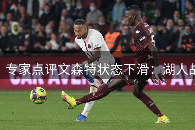 专家点评文森特状态下滑：湖人战术安排不当是关键