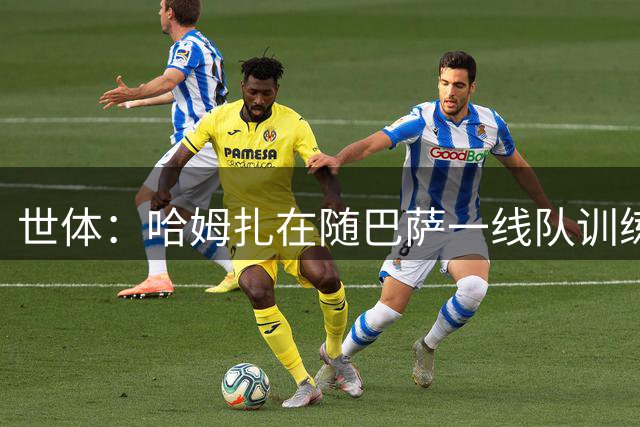 世体：哈姆扎在随巴萨一线队训练，他的最终归属仍有待进一步明朗