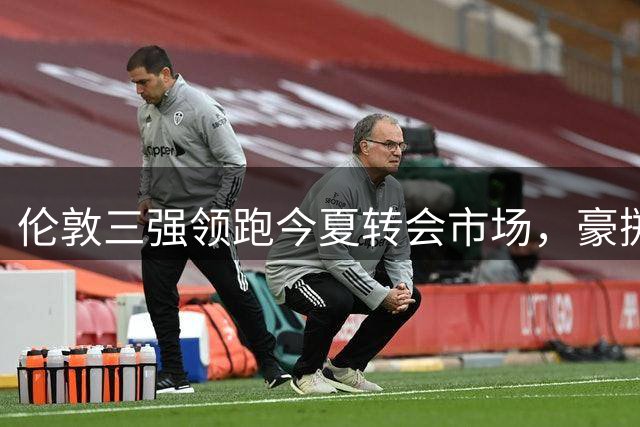 伦敦三强领跑今夏转会市场，豪掷重金引援