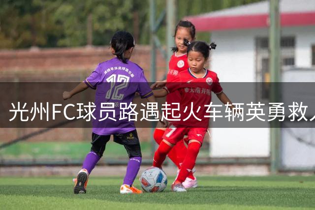光州FC球员路遇起火车辆英勇救人 韩足协拟表彰全队