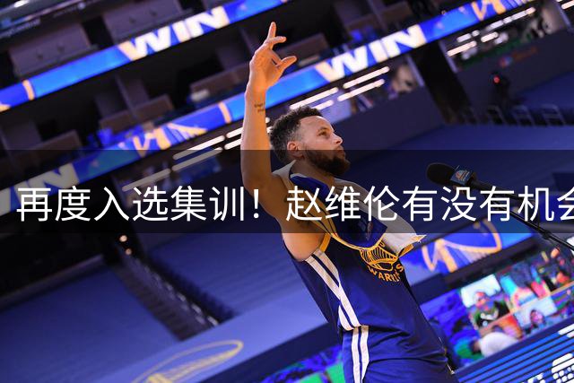 再度入选集训！赵维伦有没有机会替代高诗岩成为男篮后卫的答案？