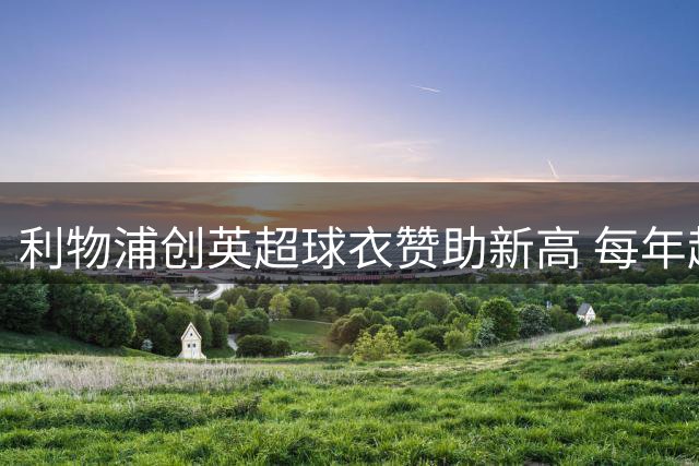利物浦创英超球衣赞助新高 每年超6000万镑