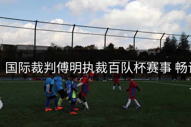 国际裁判傅明执裁百队杯赛事 畅谈青少年足球理念