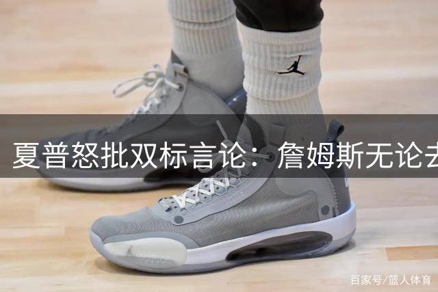夏普怒批双标言论：詹姆斯无论去哪都被黑 名嘴呼吁舆论逻辑自洽