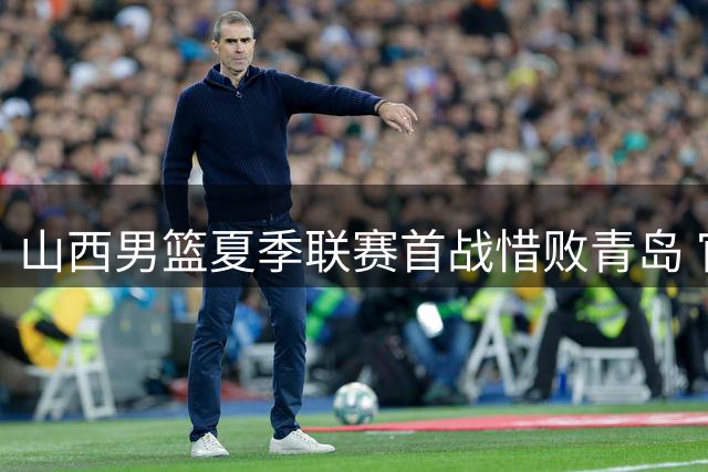 山西男篮夏季联赛首战惜败青岛 官方发布赛场精彩瞬间