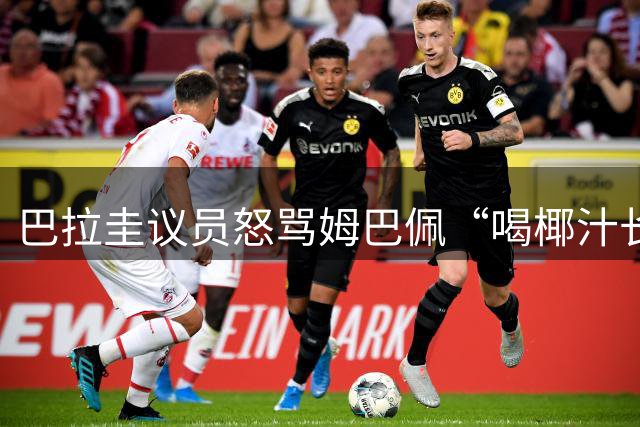 巴拉圭议员怒骂姆巴佩“喝椰汁长大” 法国队长强势回击：你给国家丢脸
