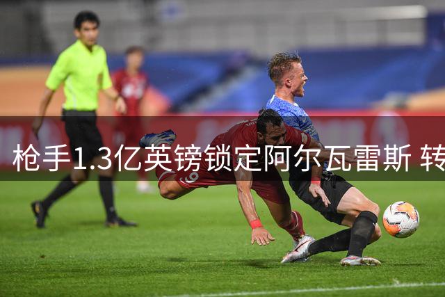 枪手1.3亿英镑锁定阿尔瓦雷斯 转会取决于球员意愿