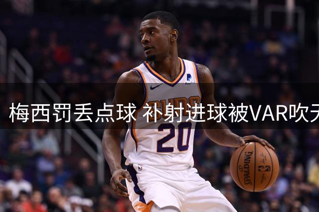 梅西罚丢点球 补射进球被VAR吹无效