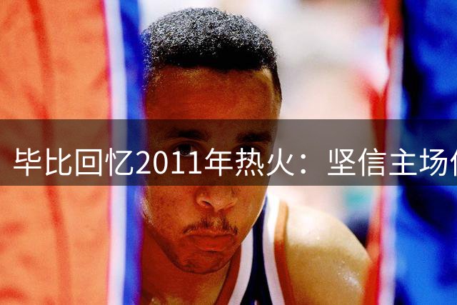 毕比回忆2011年热火：坚信主场优势能助球队夺冠