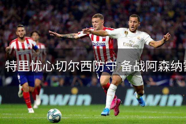 特里忧心切尔西防守 备战阿森纳需抓紧打磨