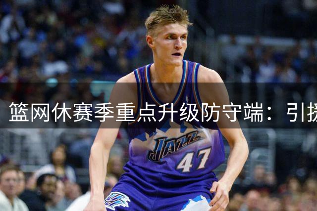 篮网休赛季重点升级防守端：引援兰德尔签三将 上季防守排名联盟后段