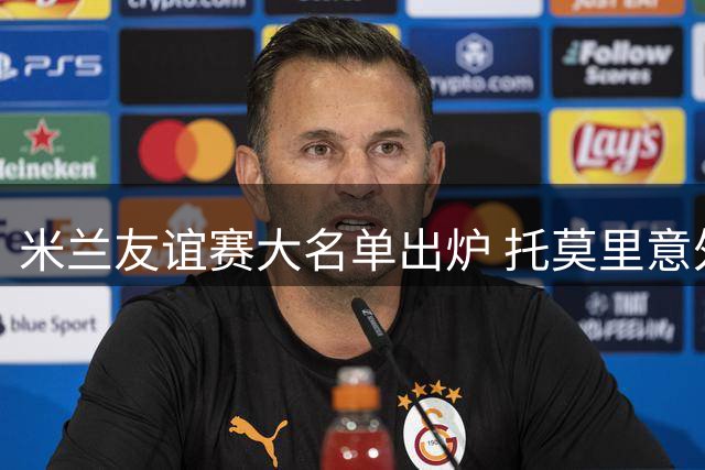 米兰友谊赛大名单出炉 托莫里意外落选