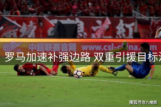 罗马加速补强边路 双重引援目标浮出水面