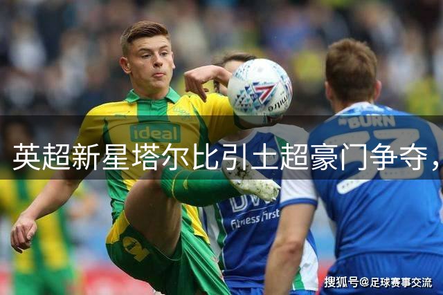 英超新星塔尔比引土超豪门争夺，桑德兰面临关键选择
