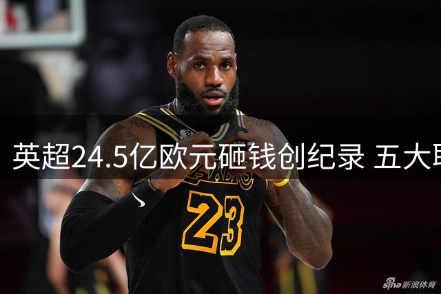 英超24.5亿欧元砸钱创纪录 五大联赛财力差距愈发悬殊