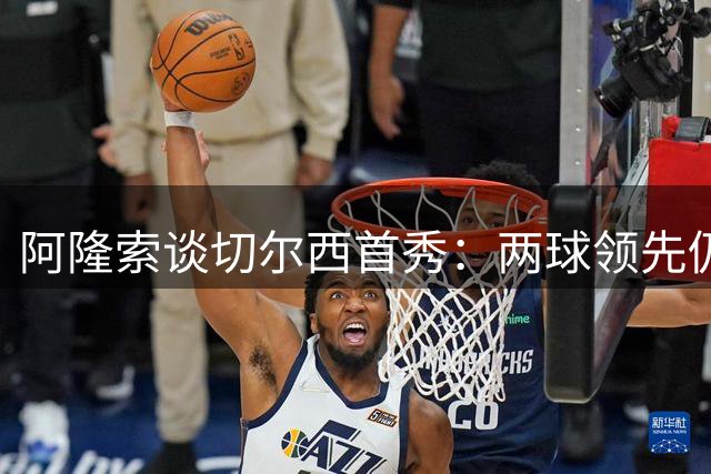 阿隆索谈切尔西首秀：两球领先仍需警惕，球队磨合任重道远